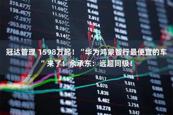 冠达管理 1598万起！“华为鸿蒙智行最便宜的车”来了！余承东：远超同级！