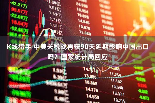 K线猎手 中美关税战再获90天延期影响中国出口吗?国家统计局回应