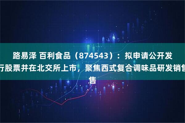 路易泽 百利食品(874543):拟申请公开发行股票并在北交所上市,聚焦西式复合调味品研发销售