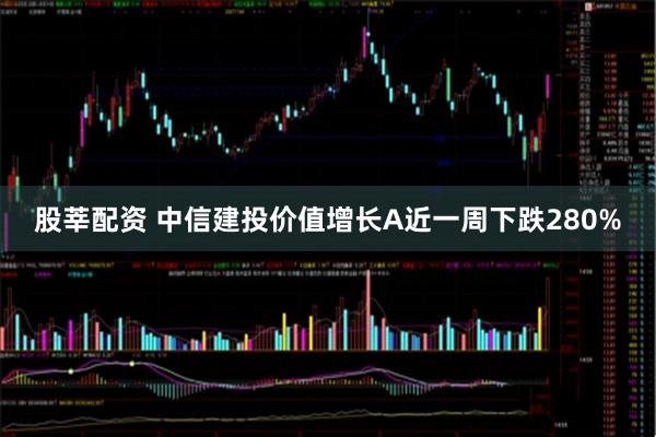 股莘配资 中信建投价值增长A近一周下跌280%