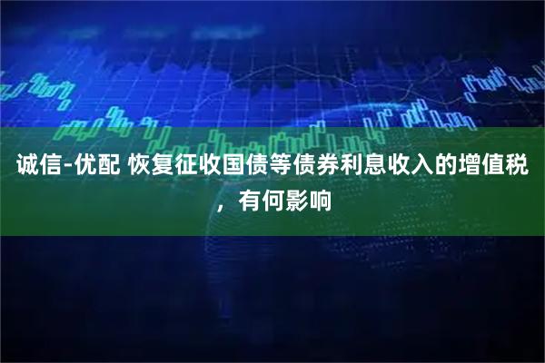 诚信-优配 恢复征收国债等债券利息收入的增值税,有何影响