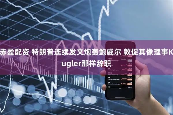 赤盈配资 特朗普连续发文炮轰鲍威尔 敦促其像理事Kugler那样辞职