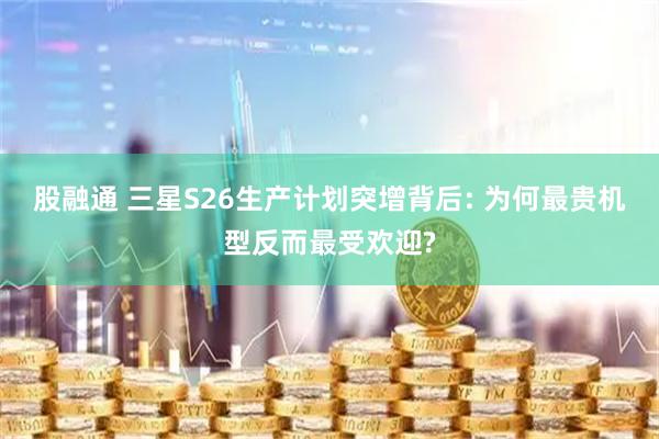股融通 三星S26生产计划突增背后: 为何最贵机型反而最受欢迎?