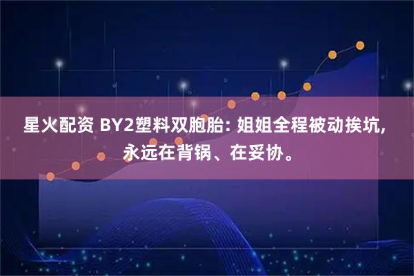 星火配资 BY2塑料双胞胎: 姐姐全程被动挨坑, 永远在背锅、在妥协。