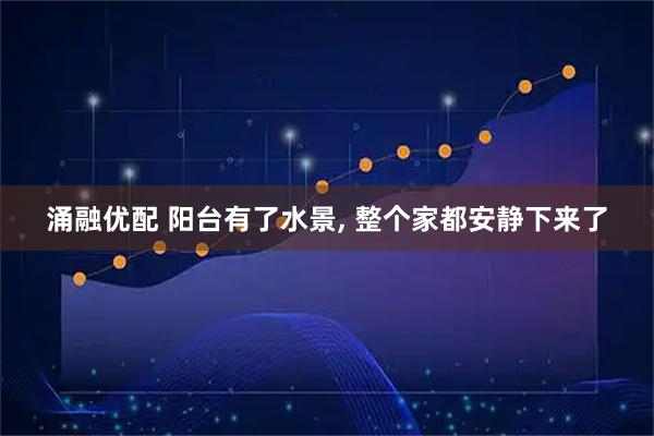 涌融优配 阳台有了水景, 整个家都安静下来了