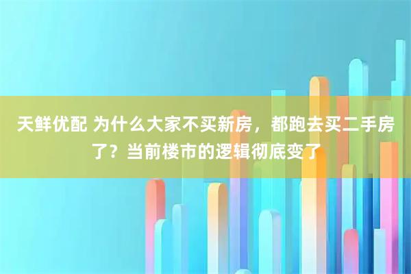 天鲜优配 为什么大家不买新房，都跑去买二手房了？当前楼市的逻辑彻底变了