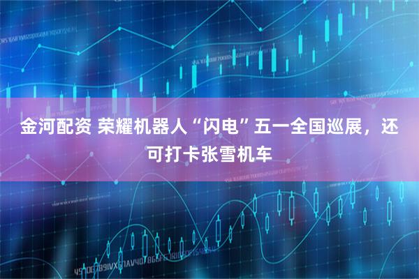 金河配资 荣耀机器人“闪电”五一全国巡展，还可打卡张雪机车