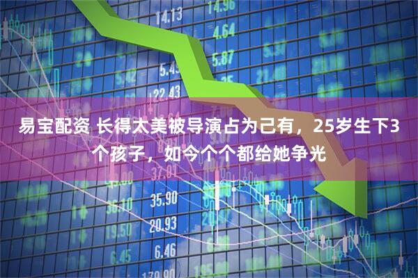 易宝配资 长得太美被导演占为己有，25岁生下3个孩子，如今个个都给她争光