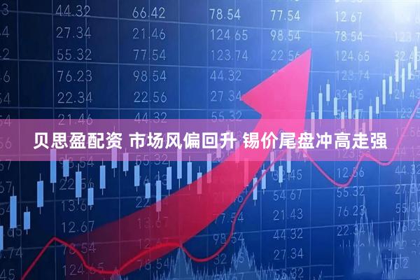 贝思盈配资 市场风偏回升 锡价尾盘冲高走强