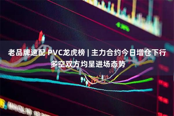 老品牌速配 PVC龙虎榜 | 主力合约今日增仓下行 多空双方均呈进场态势