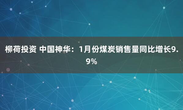柳荷投资 中国神华：1月份煤炭销售量同比增长9.9%