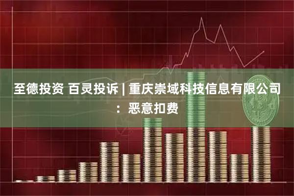 至德投资 百灵投诉 | 重庆崇域科技信息有限公司：恶意扣费