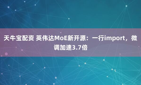 天牛宝配资 英伟达MoE新开源:一行import,微调加速3.7倍