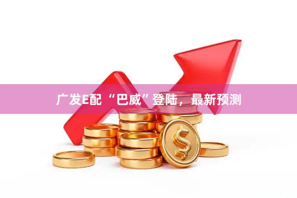 广发E配 “巴威”登陆,最新预测