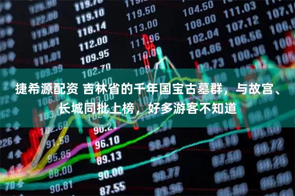 捷希源配资 吉林省的千年国宝古墓群，与故宫、长城同批上榜，好多游客不知道