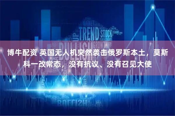 博牛配资 英国无人机突然袭击俄罗斯本土，莫斯科一改常态，没有抗议、没有召见大使