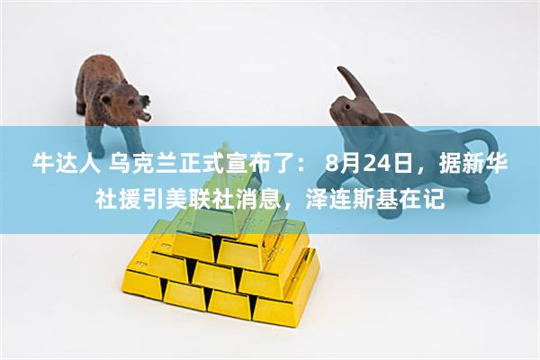 牛达人 乌克兰正式宣布了： 8月24日，据新华社援引美联社消息，泽连斯基在记