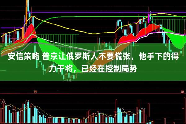安信策略 普京让俄罗斯人不要慌张，他手下的得力干将，已经在控制局势