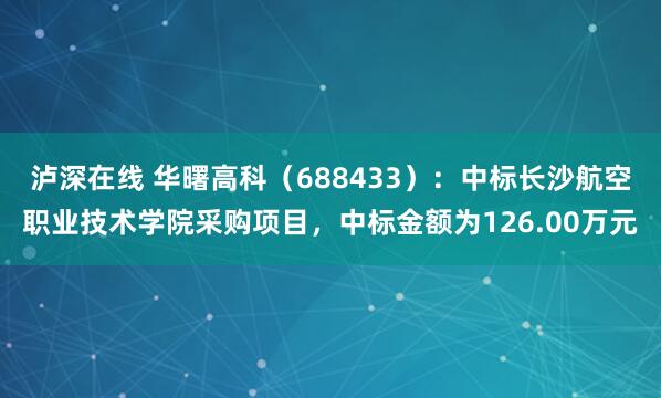 泸深在线 华曙高科（688433）：中标长沙航空职业技术学院采购项目，中标金额为126.00万元